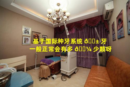 基于国际种牙系统 🐱 牙一般正常会有多 🐼 少颗呀